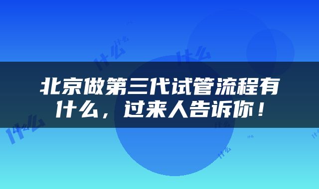 北京做第三代试管流程有什么，过来人告诉你！