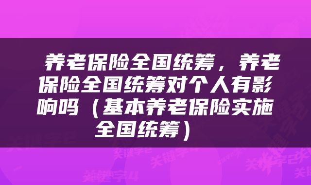  养老保险全国统筹，养老保险全国统筹对个人有影响吗（基本养老保险实施全国统筹） 