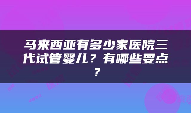 马来西亚有多少家医院三代试管婴儿？有哪些要点？