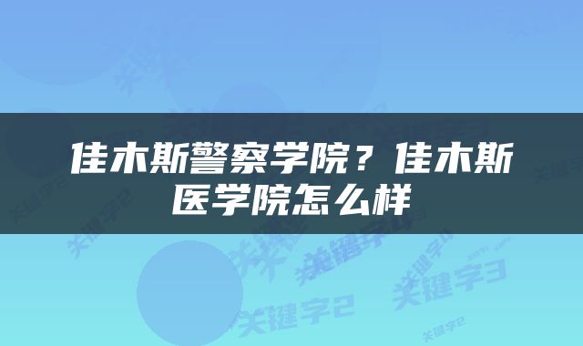 佳木斯警察学院？佳木斯医学院怎么样