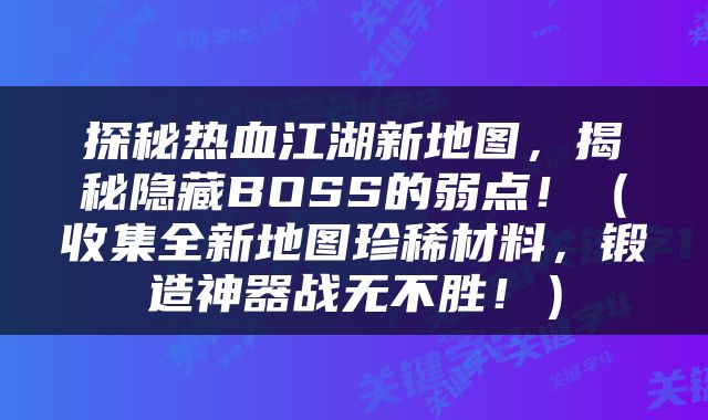 探秘热血江湖新地图，揭秘隐藏BOSS的弱点！（收集全新地图珍稀材料，锻造神器战无不胜！）