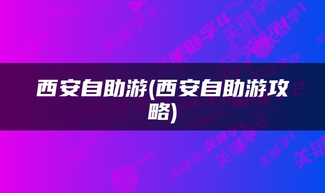 西安自助游(西安自助游攻略)