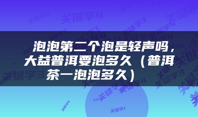  泡泡第二个泡是轻声吗，大益普洱要泡多久（普洱茶一泡泡多久） 
