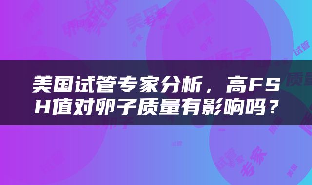 美国试管专家分析，高FSH值对卵子质量有影响吗？