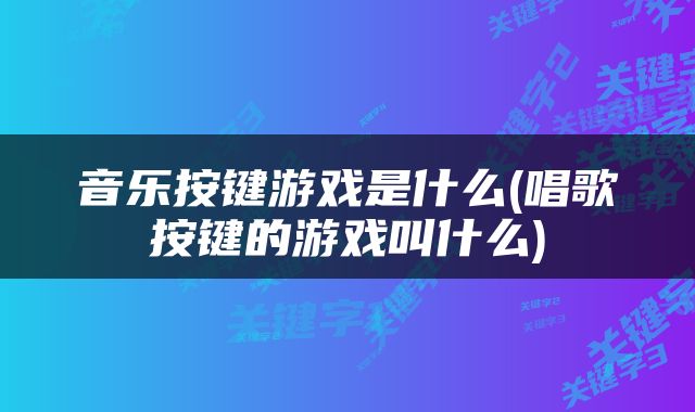 音乐按键游戏是什么(唱歌按键的游戏叫什么)