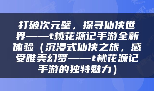 打破次元壁，探寻仙侠世界——t桃花源记手游全新体验（沉浸式仙侠之旅，感受唯美幻梦——t桃花源记手游的独特魅力）