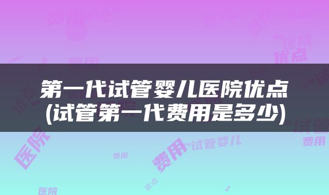 第一代试管婴儿医院优点(试管第一代费用是多少)