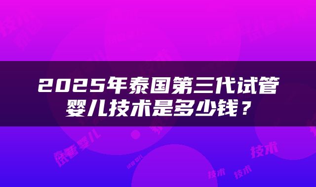 2025年泰国第三代试管婴儿技术是多少钱？
