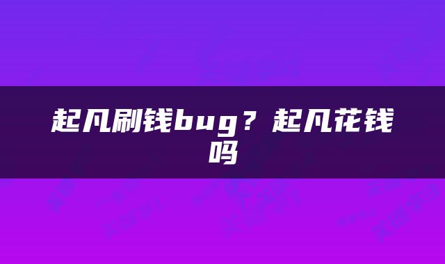 起凡刷钱bug？起凡花钱吗