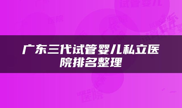 广东三代试管婴儿私立医院排名整理