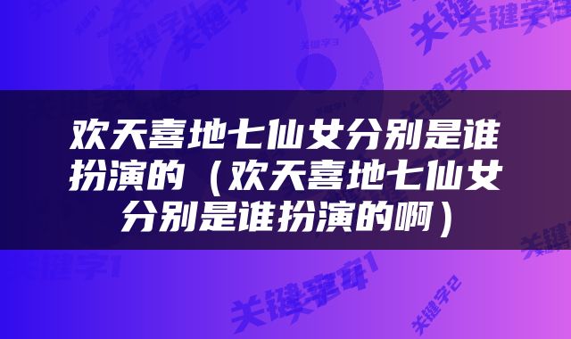 欢天喜地七仙女分别是谁扮演的（欢天喜地七仙女分别是谁扮演的啊）