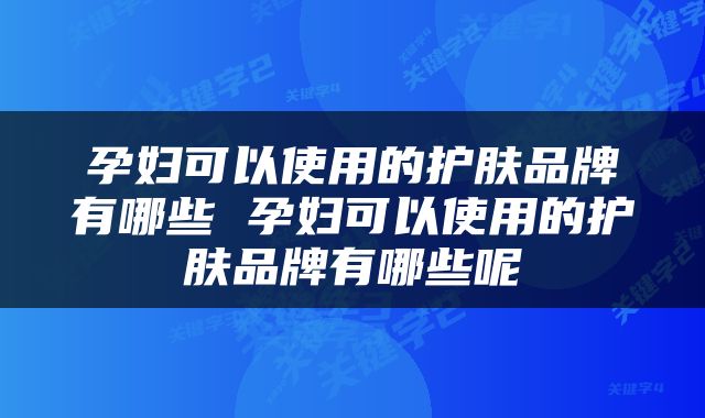 孕妇可以使用的护肤品牌有哪些 孕妇可以使用的护肤品牌有哪些呢
