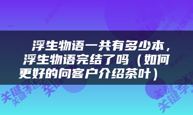  浮生物语一共有多少本，浮生物语完结了吗（如何更好的向客户介绍茶叶） 