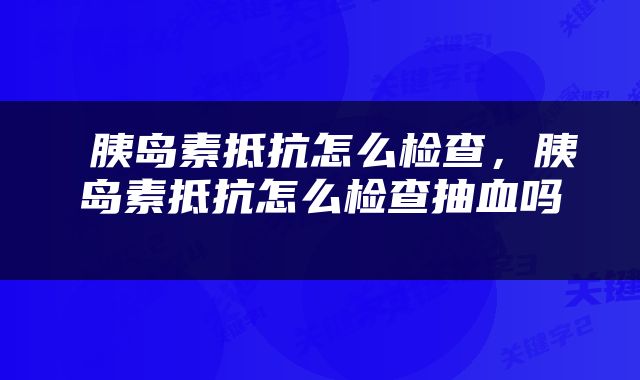 胰岛素抵抗怎么检查，胰岛素抵抗怎么检查抽血吗 