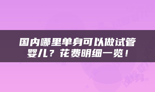 国内哪里单身可以做试管婴儿？花费明细一览！