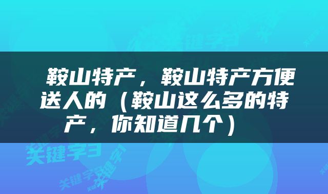  鞍山特产，鞍山特产方便送人的（鞍山这么多的特产，你知道几个） 