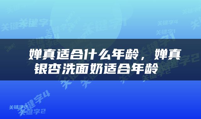 婵真适合什么年龄,婵真银杏洗面奶适合年龄