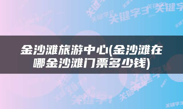 金沙滩旅游中心(金沙滩在哪金沙滩门票多少钱)