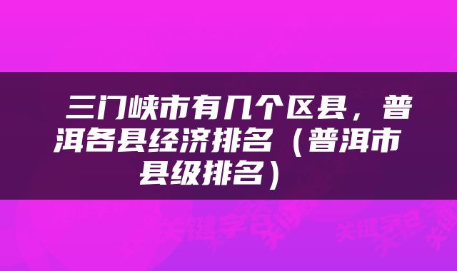  三门峡市有几个区县，普洱各县经济排名（普洱市县级排名） 