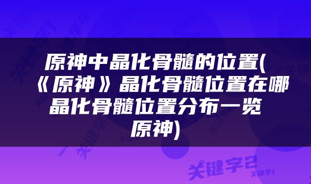 原神中晶化骨髓的位置(《原神》晶化骨髓位置在哪 晶化骨髓位置分布一览 原神)