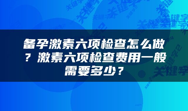 备孕激素六项检查怎么做？激素六项检查费用一般需要多少？