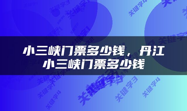 小三峡门票多少钱，丹江小三峡门票多少钱
