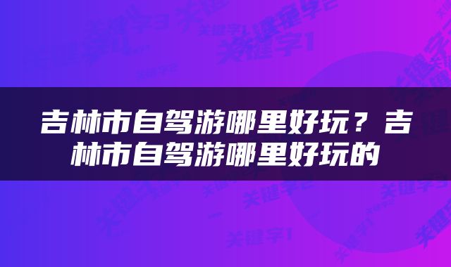 吉林市自驾游哪里好玩？吉林市自驾游哪里好玩的