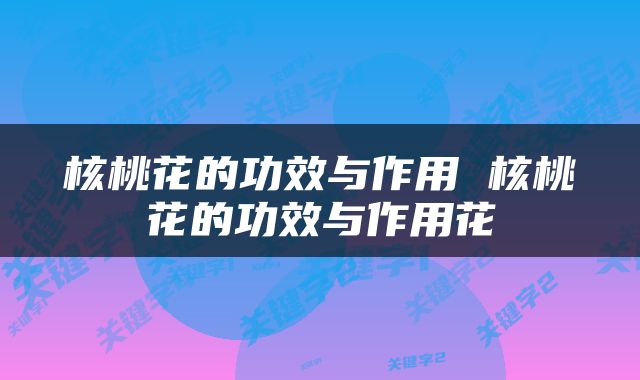 核桃花的功效与作用 核桃花的功效与作用花