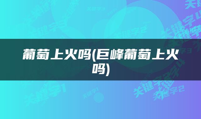 葡萄上火吗(巨峰葡萄上火吗)