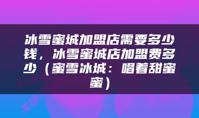冰雪蜜城加盟店需要多少钱，冰雪蜜城店加盟费多少（蜜雪冰城：唱着甜蜜蜜）