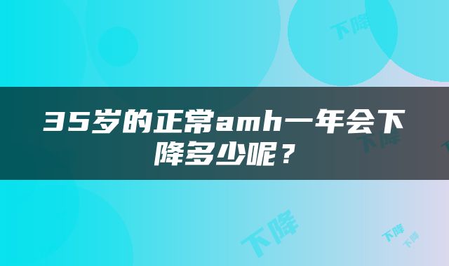 35岁的正常amh一年会下降多少呢？