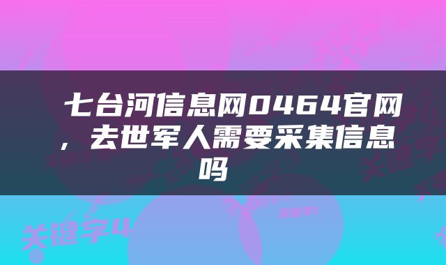  七台河信息网0464官网，去世军人需要采集信息吗 