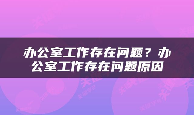 办公室工作存在问题？办公室工作存在问题原因