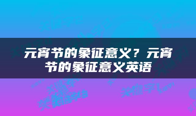 元宵节的象征意义？元宵节的象征意义英语