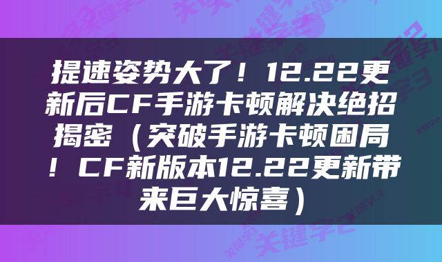 提速姿势大了！12.22更新后CF手游卡顿解决绝招揭密（突破手游卡顿困局！CF新版本12.22更新带来巨大惊喜）