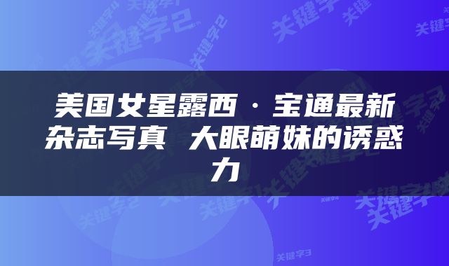 美国女星露西·宝通最新杂志写真 大眼萌妹的诱惑力