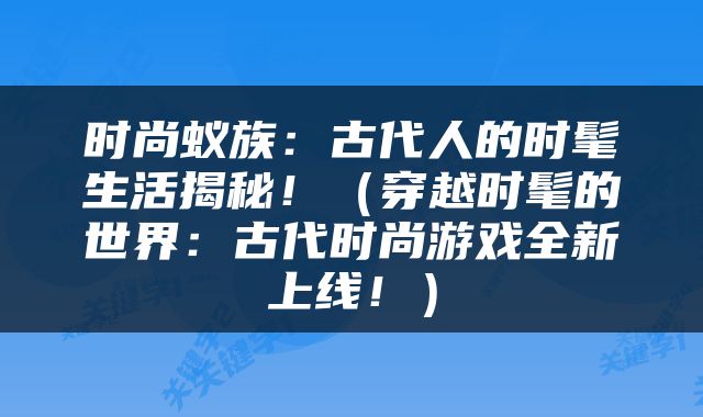 时尚蚁族：古代人的时髦生活揭秘！（穿越时髦的世界：古代时尚游戏全新上线！）