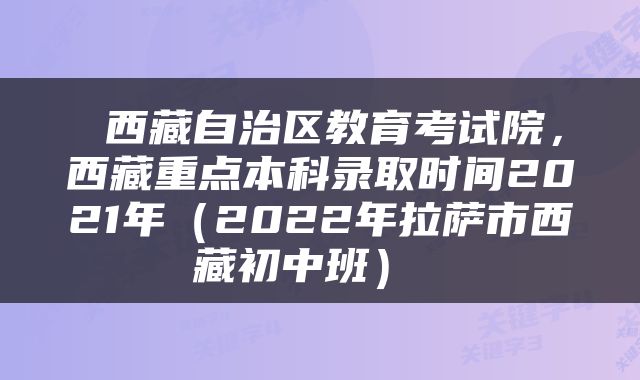  西藏自治区教育考试院，西藏重点本科录取时间2021年（2022年拉萨市西藏初中班） 