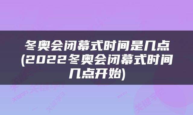 冬奥会闭幕式时间是几点(2022冬奥会闭幕式时间几点开始)