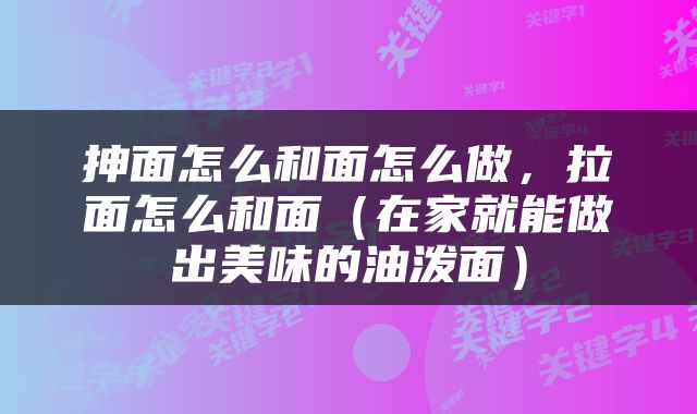 抻面怎么和面怎么做，拉面怎么和面（在家就能做出美味的油泼面）