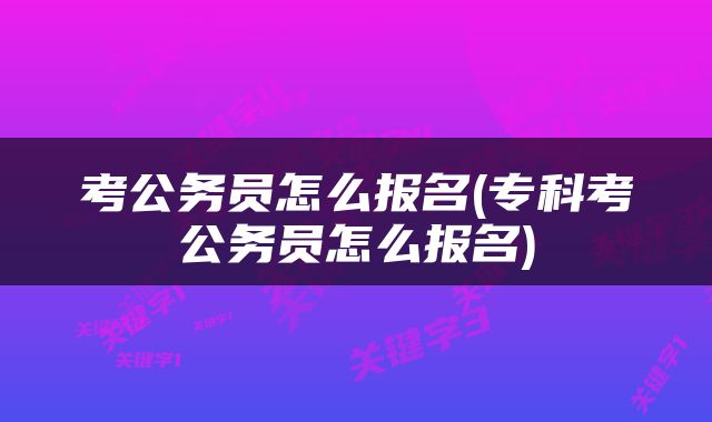 考公务员怎么报名(专科考公务员怎么报名)