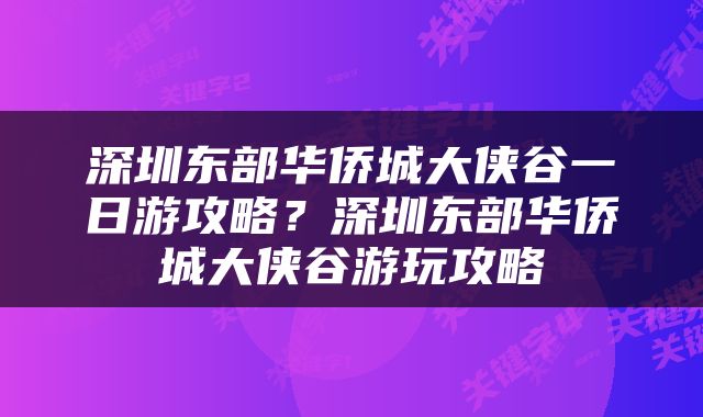 深圳东部华侨城大侠谷一日游攻略？深圳东部华侨城大侠谷游玩攻略