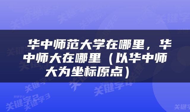  华中师范大学在哪里，华中师大在哪里（以华中师大为坐标原点） 