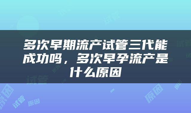 多次早期流产试管三代能成功吗，多次早孕流产是什么原因