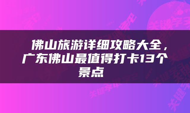  佛山旅游详细攻略大全，广东佛山最值得打卡13个景点 