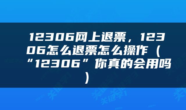  12306网上退票，12306怎么退票怎么操作（“12306”你真的会用吗） 