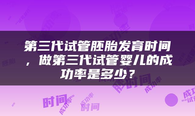 第三代试管胚胎发育时间，做第三代试管婴儿的成功率是多少？
