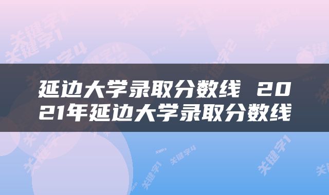 延边大学录取分数线 2021年延边大学录取分数线