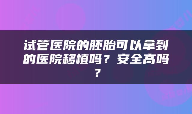 试管医院的胚胎可以拿到的医院移植吗？安全高吗？