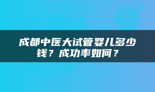 成都中医大试管婴儿多少钱？成功率如何？